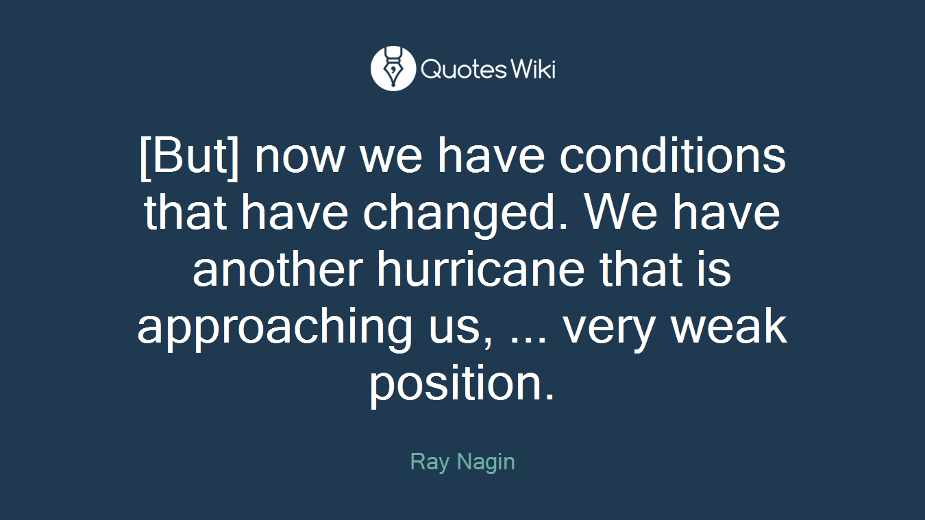 [But] now we have conditions that have changed. We have another hurricane that is approaching us, ... very weak position.