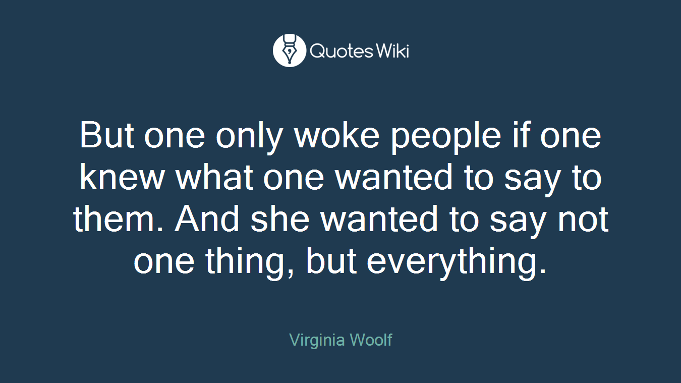 But one only woke people if one knew what one wanted to say to them. And she wanted to say not one thing, but everything.