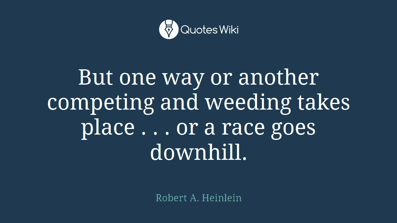 But one way or another competing and weeding takes place . . . or a race goes downhill.