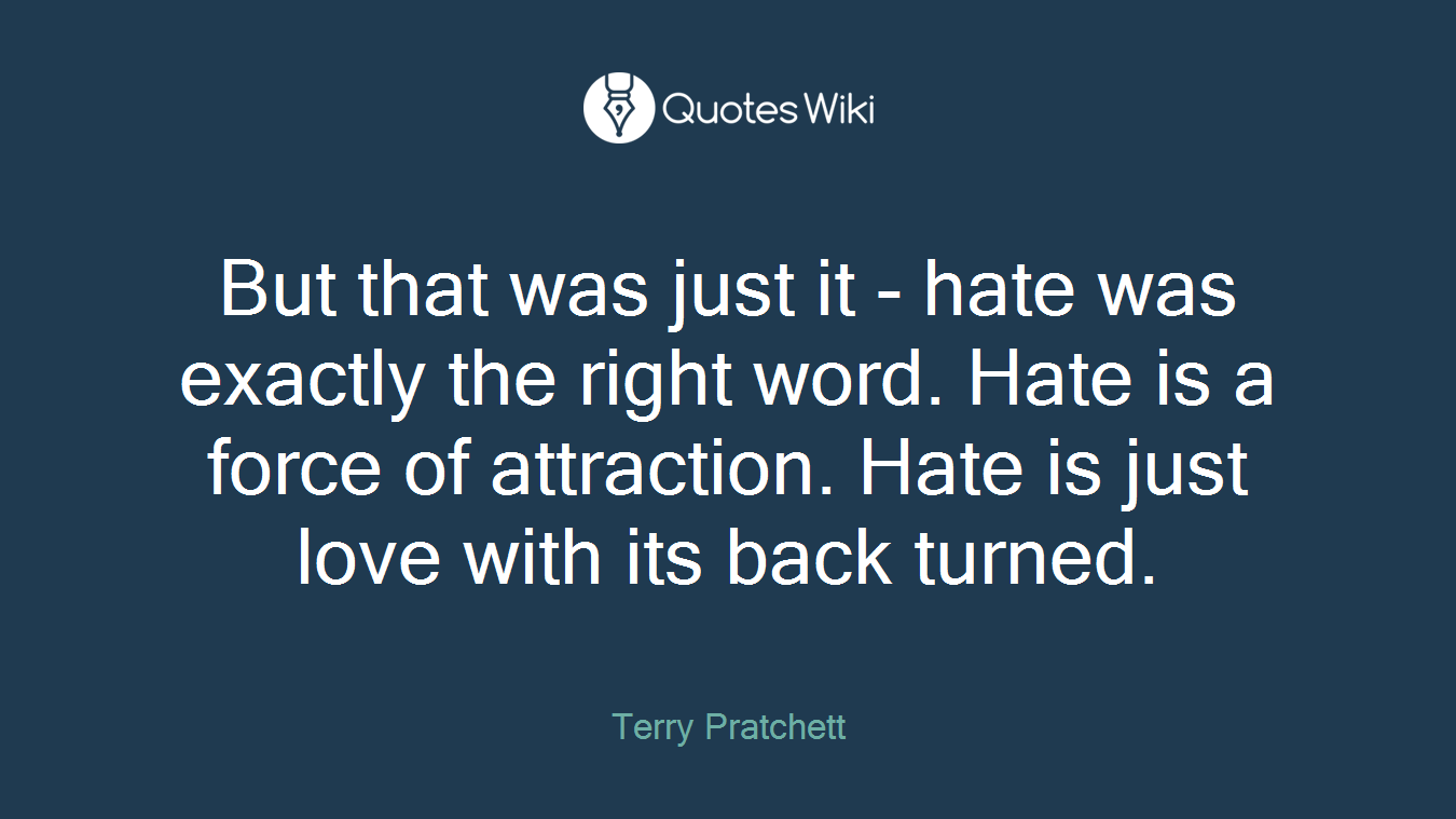 But that was just it - hate was exactly the right word. Hate is a force of attraction. Hate is just love with its back turned.