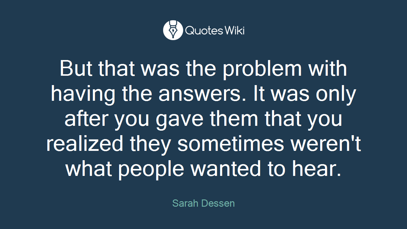 But that was the problem with having the answers. It was only after you gave them that you realized they sometimes weren't what people wanted to hear.