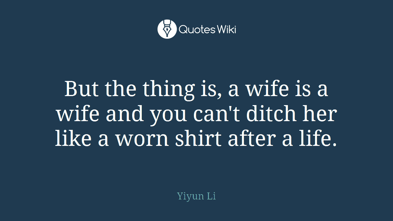 But the thing is, a wife is a wife and you can't ditch her like a worn shirt after a life.