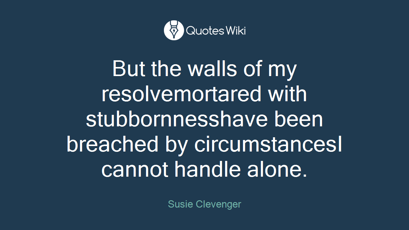 But the walls of my resolvemortared with stubbornnesshave been breached by circumstancesI cannot handle alone.