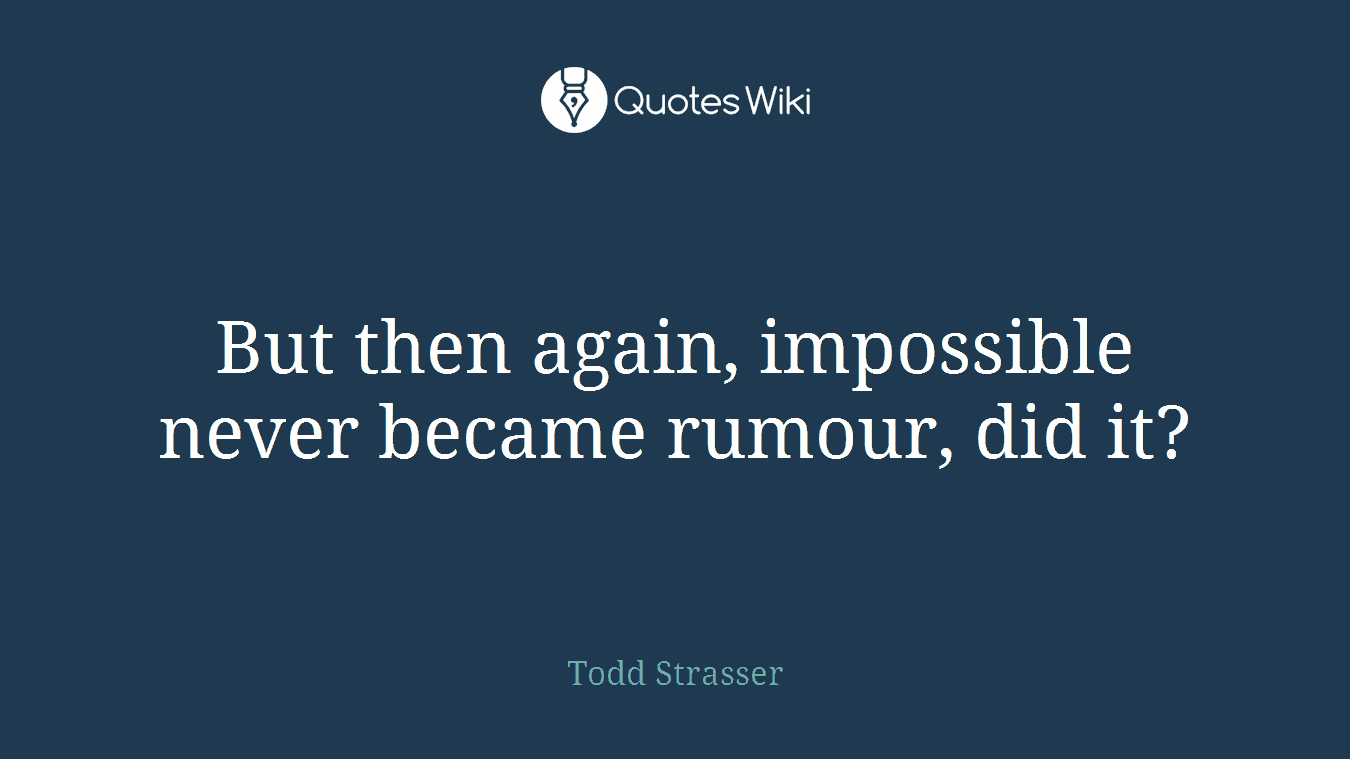 But then again, impossible never became rumour, did it?