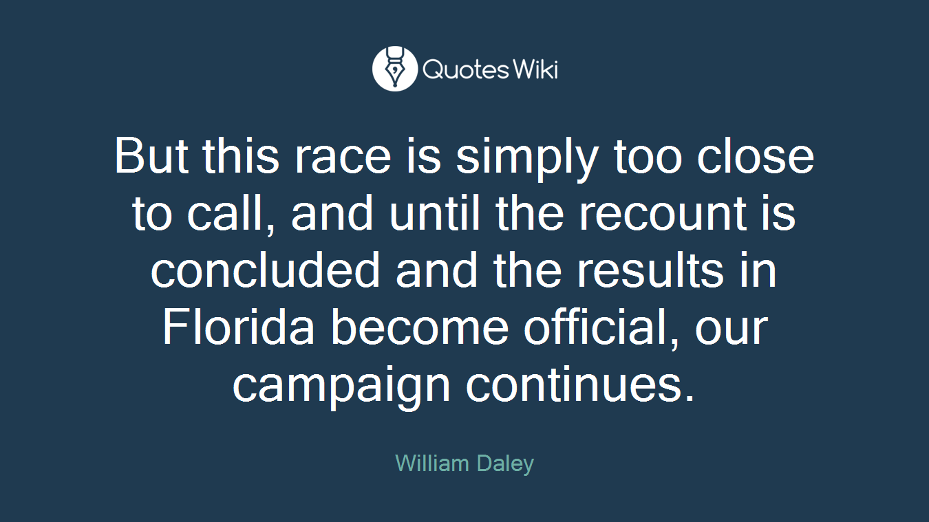 But this race is simply too close to call, and until the recount is concluded and the results in Florida become official, our campaign continues.