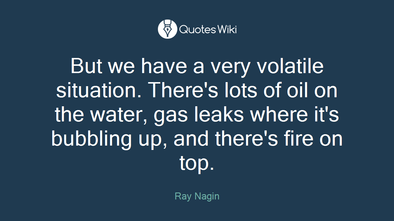 But we have a very volatile situation. There's lots of oil on the water, gas leaks where it's bubbling up, and there's fire on top.