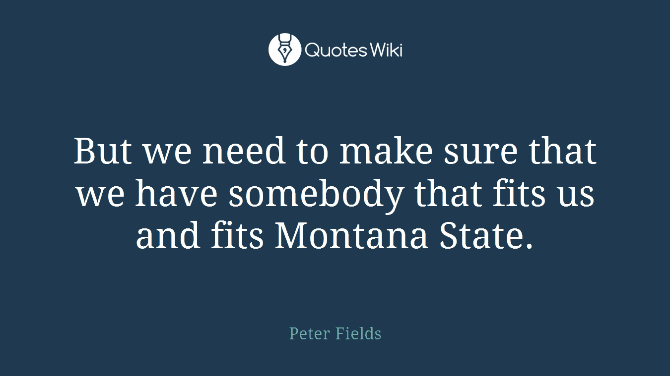 But we need to make sure that we have somebody that fits us and fits Montana State.