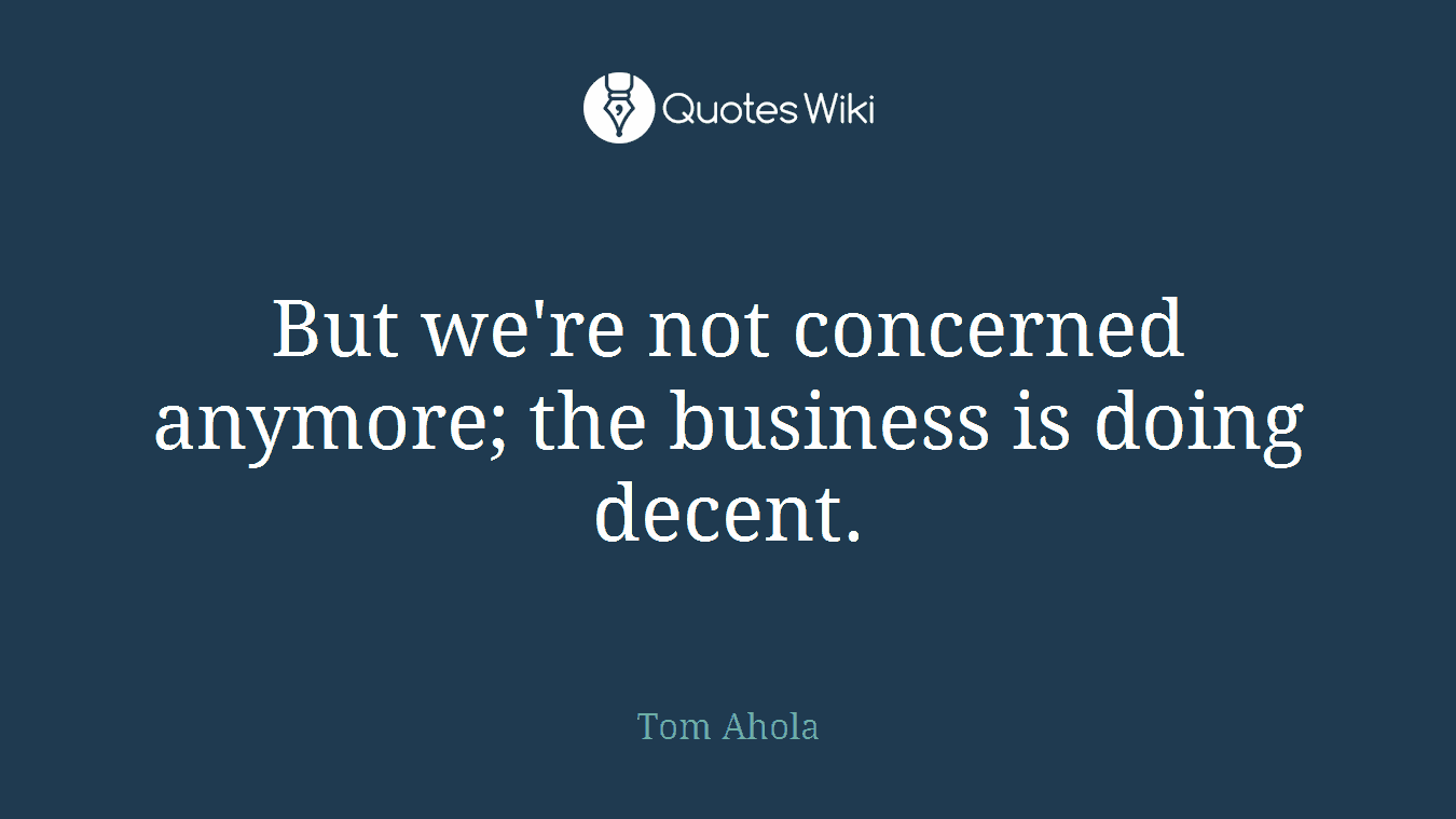 But we're not concerned anymore; the business is doing decent.