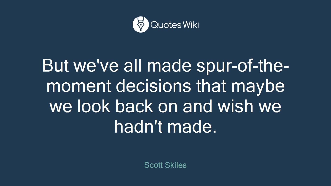 But we've all made spur-of-the-moment decisions that maybe we look back on and wish we hadn't made.