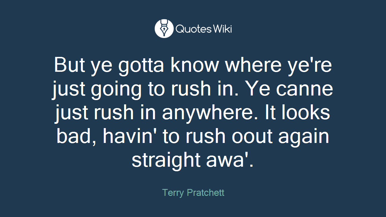But ye gotta know where ye're just going to rush in. Ye canne just rush in anywhere. It looks bad, havin' to rush oout again straight awa'.