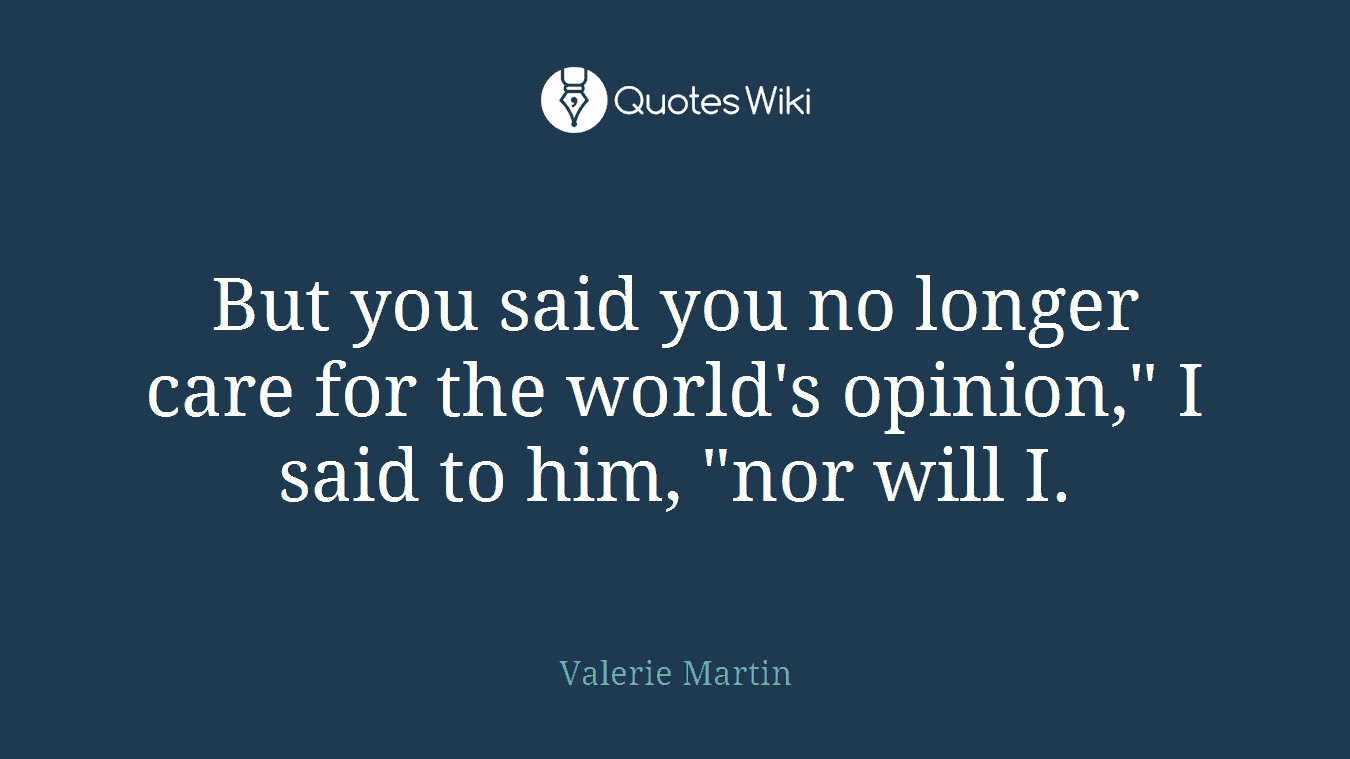 But you said you no longer care for the world's opinion," I said to him, "nor will I.