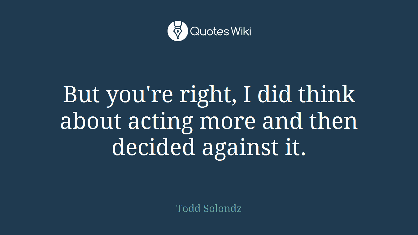 But you're right, I did think about acting more and then decided against it.