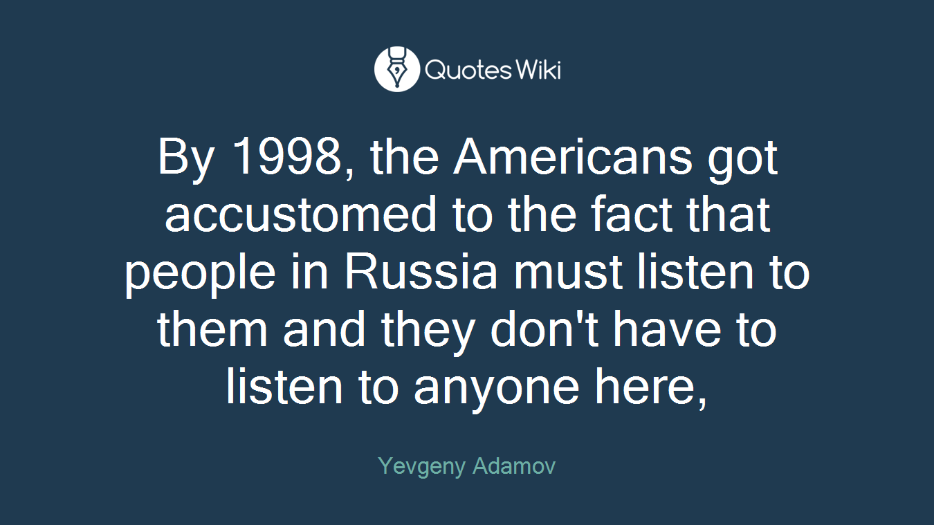 By 1998, the Americans got accustomed to the fact that people in Russia must listen to them and they don't have to listen to anyone here,