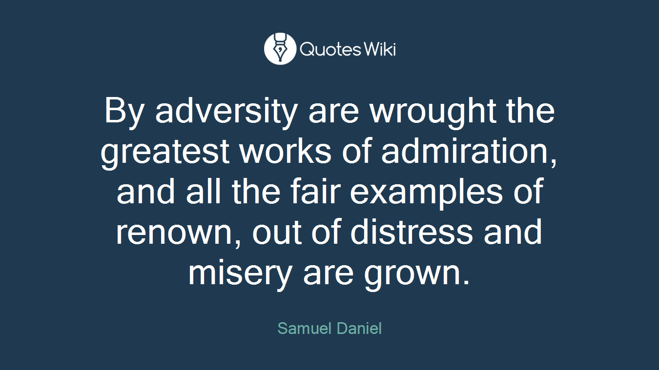 By adversity are wrought the greatest works of admiration, and all the fair examples of renown, out of distress and misery are grown.