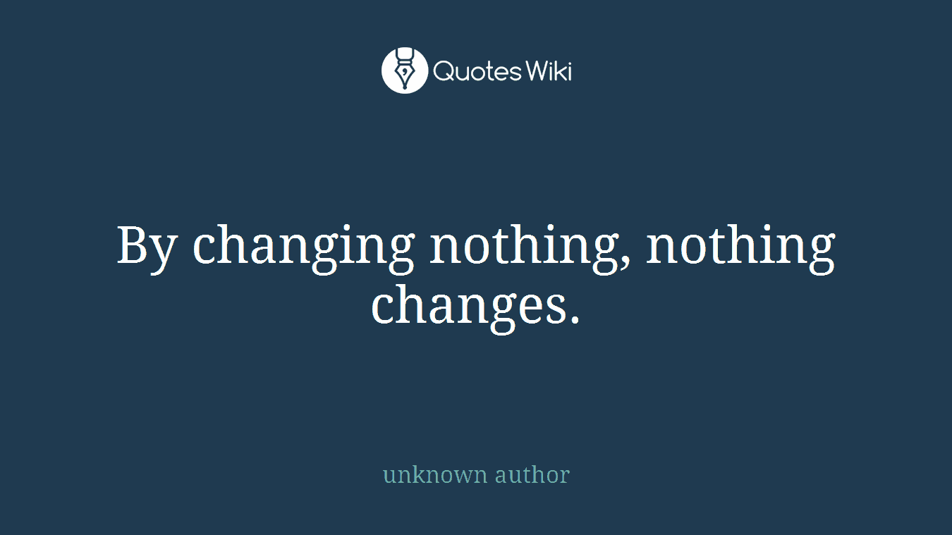 By changing nothing, nothing changes.