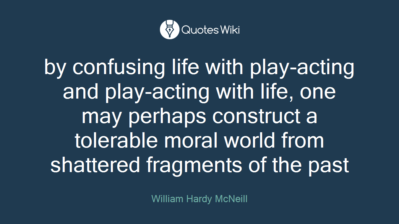 by confusing life with play-acting and play-acting with life, one may perhaps construct a tolerable moral world from shattered fragments of the past