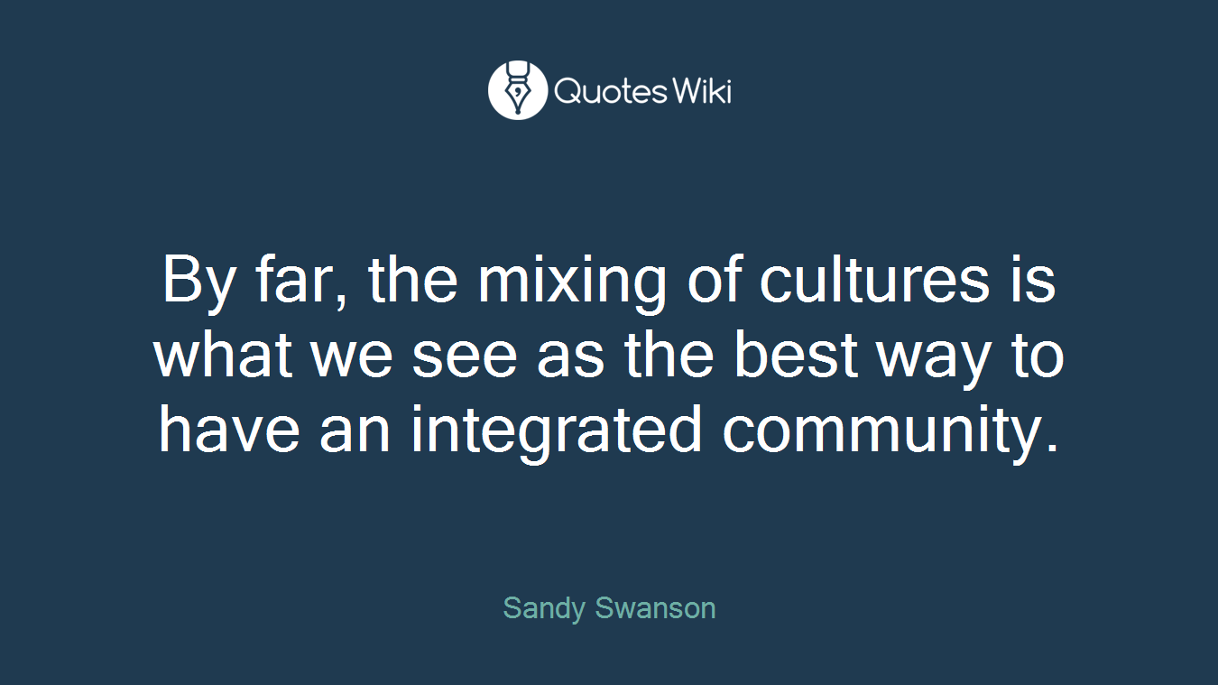 By far, the mixing of cultures is what we see as the best way to have an integrated community.