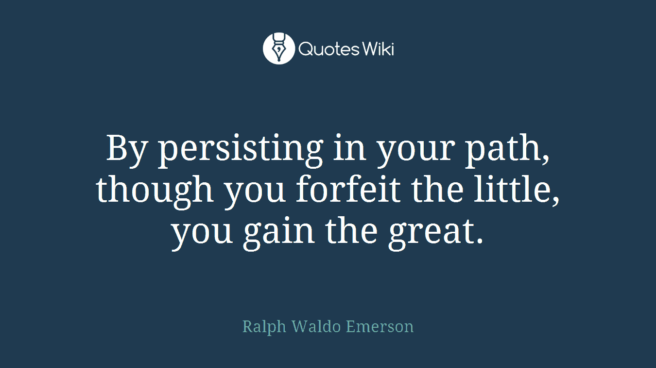 By persisting in your path, though you forfeit the little, you gain the great.