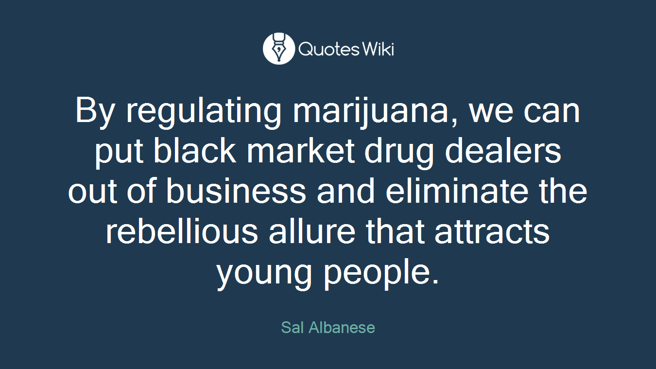 By regulating marijuana, we can put black market drug dealers out of business and eliminate the rebellious allure that attracts young people.