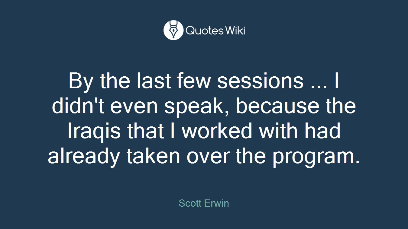 By the last few sessions ... I didn't even speak, because the Iraqis that I worked with had already taken over the program.