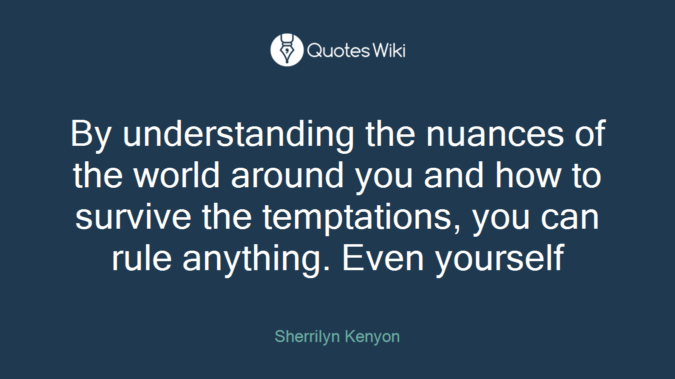 By understanding the nuances of the world around you and how to survive the temptations, you can rule anything. Even yourself