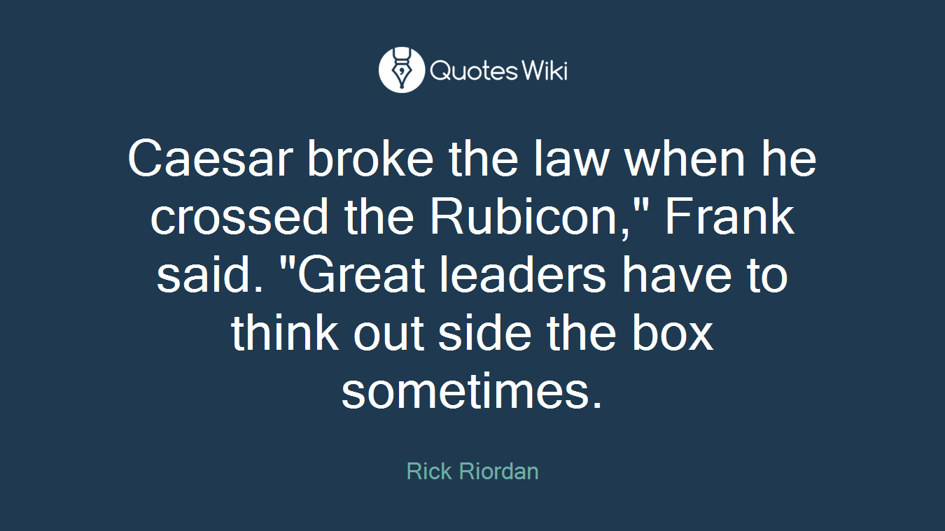 Caesar broke the law when he crossed the Rubicon," Frank said. "Great leaders have to think out side the box sometimes.