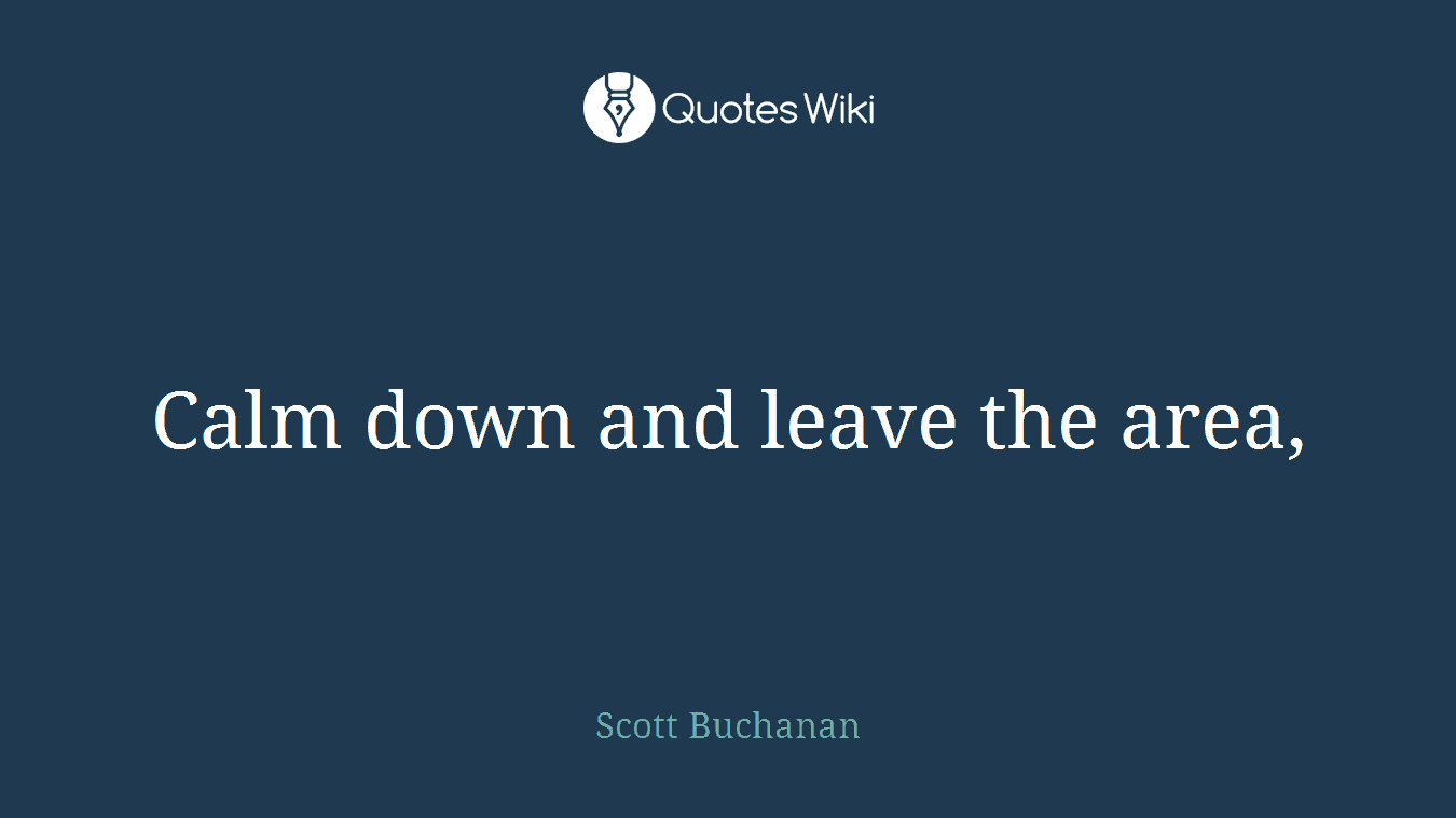 Calm down and leave the area,