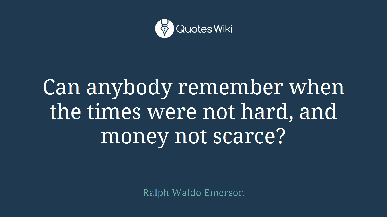 Can anybody remember when the times were not hard, and money not scarce?