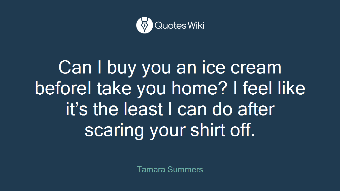 Can I buy you an ice cream beforeI take you home? I feel like it’s the least I can do after scaring your shirt off.