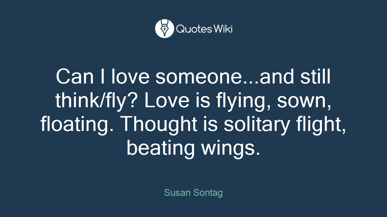 Can I love someone...and still think/fly? Love is flying, sown, floating. Thought is solitary flight, beating wings.