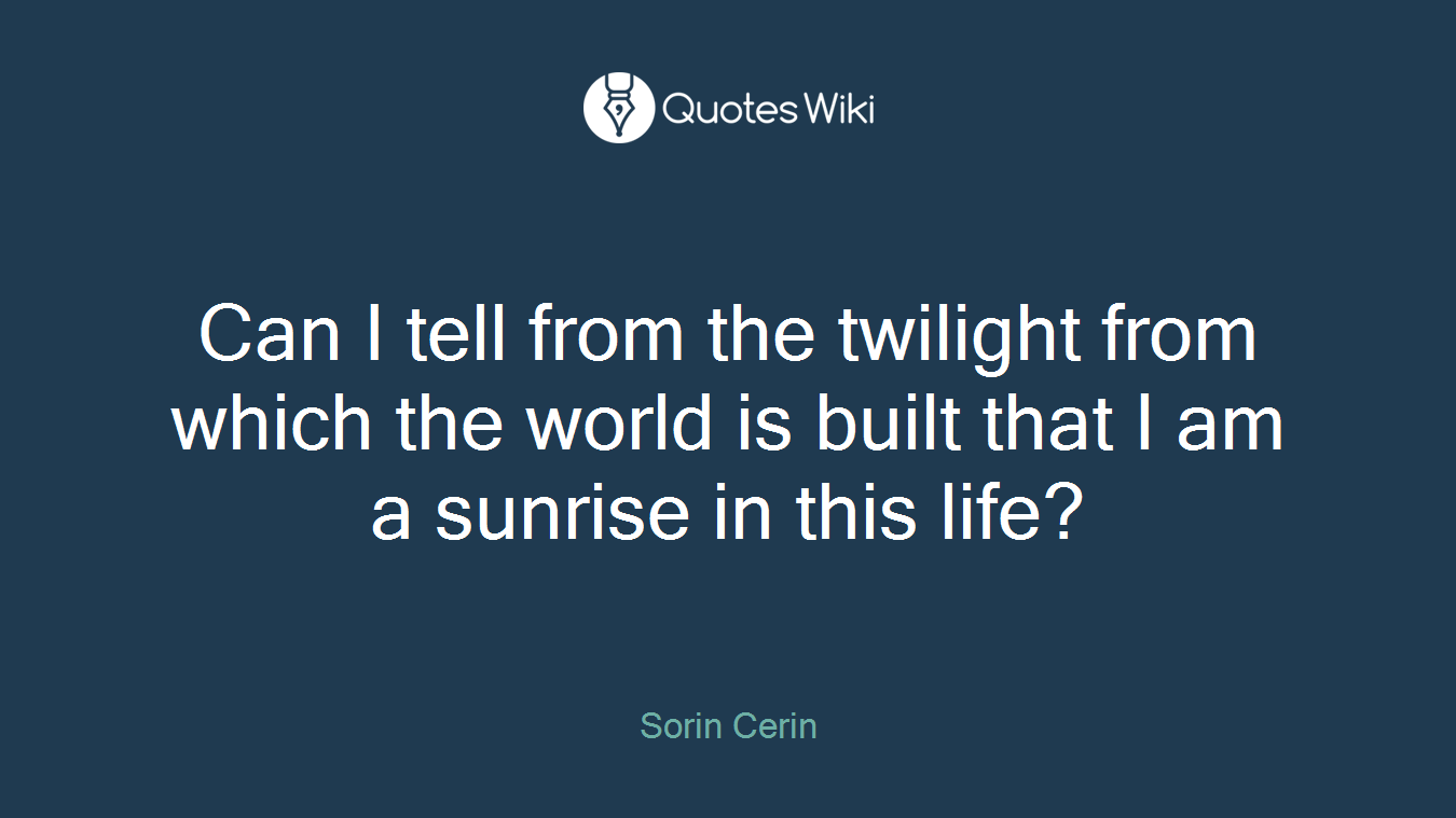 Can I tell from the twilight from which the world is built that I am a sunrise in this life?