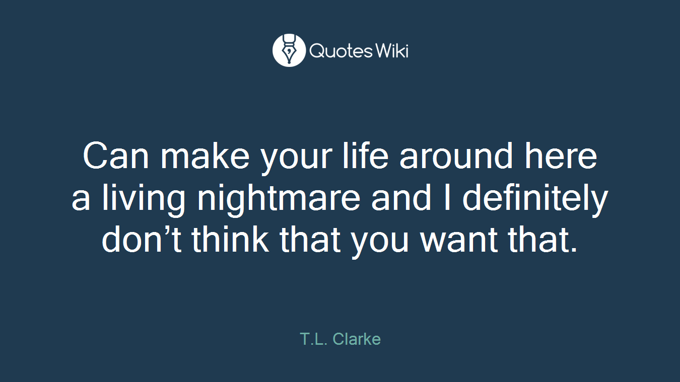 Can make your life around here a living nightmare and I definitely don’t think that you want that.