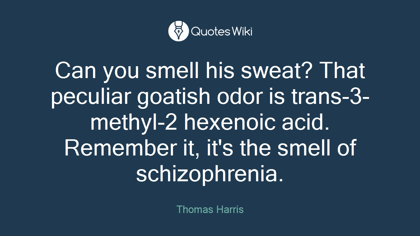 Can you smell his sweat? That peculiar goatish odor is trans-3-methyl-2 hexenoic acid. Remember it, it's the smell of schizophrenia.