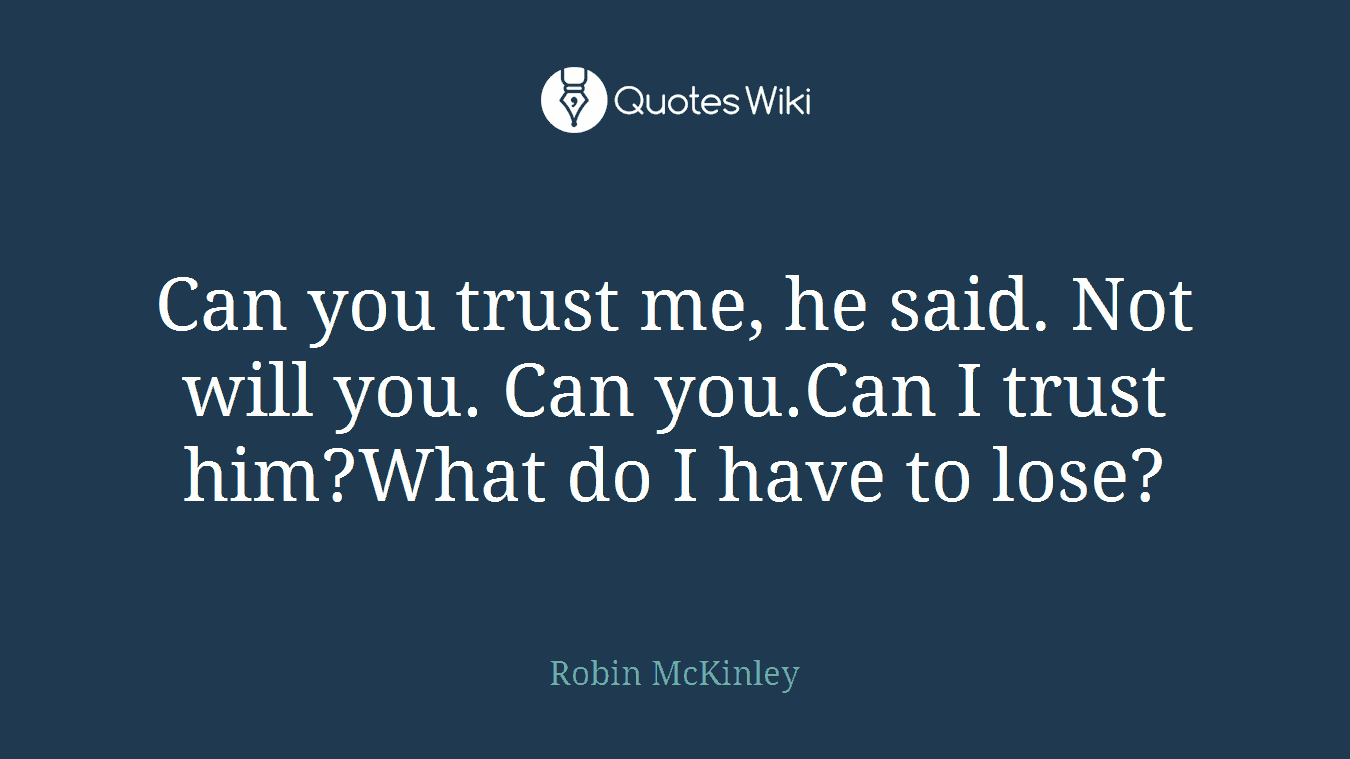Can you trust me, he said. Not will you. Can you.Can I trust him?What do I have to lose?
