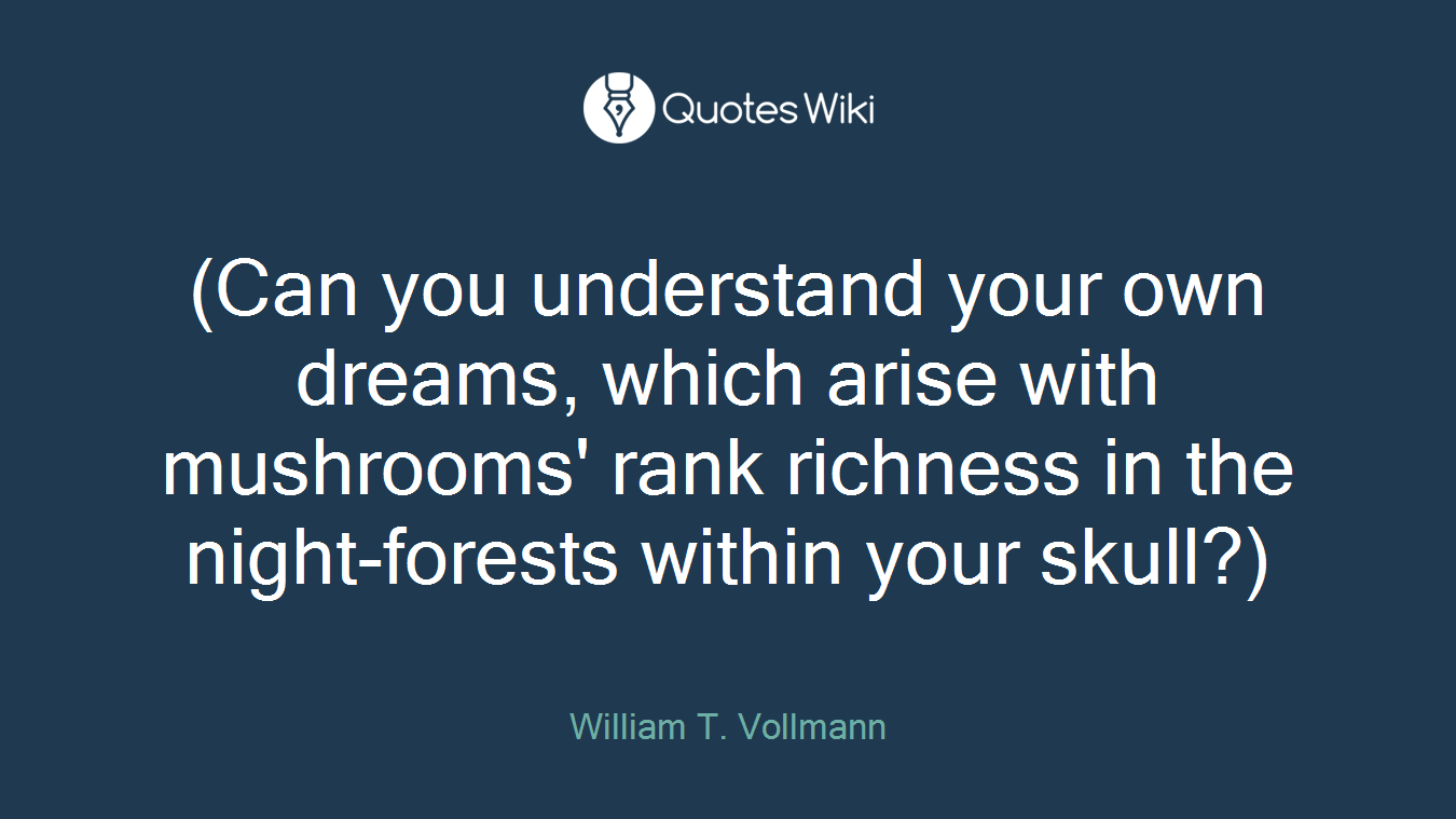 (Can you understand your own dreams, which arise with mushrooms' rank richness in the night-forests within your skull?)