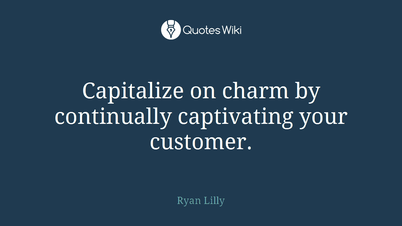 Capitalize on charm by continually captivating your customer.