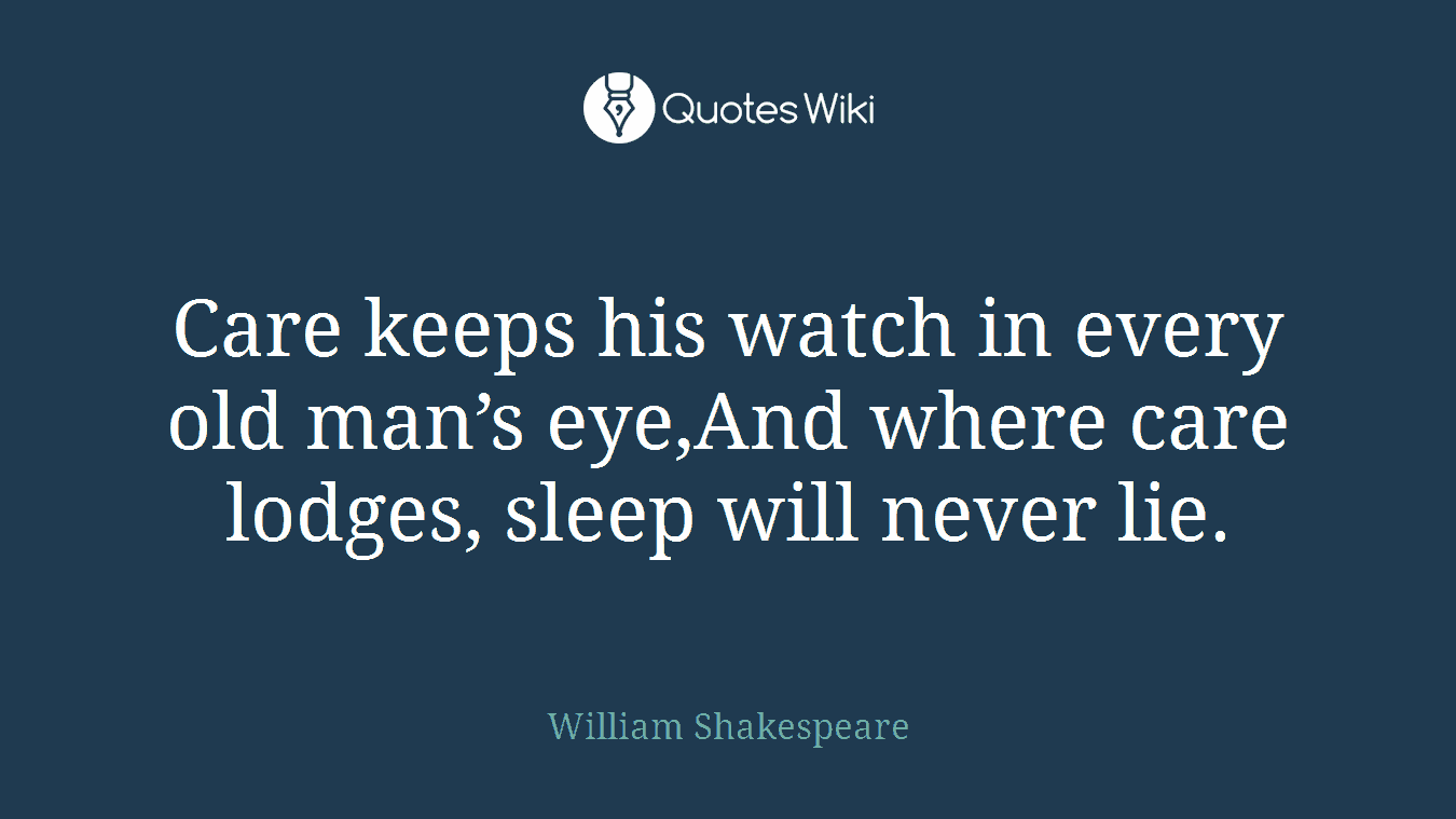 Care keeps his watch in every old man’s eye,And where care lodges, sleep will never lie.