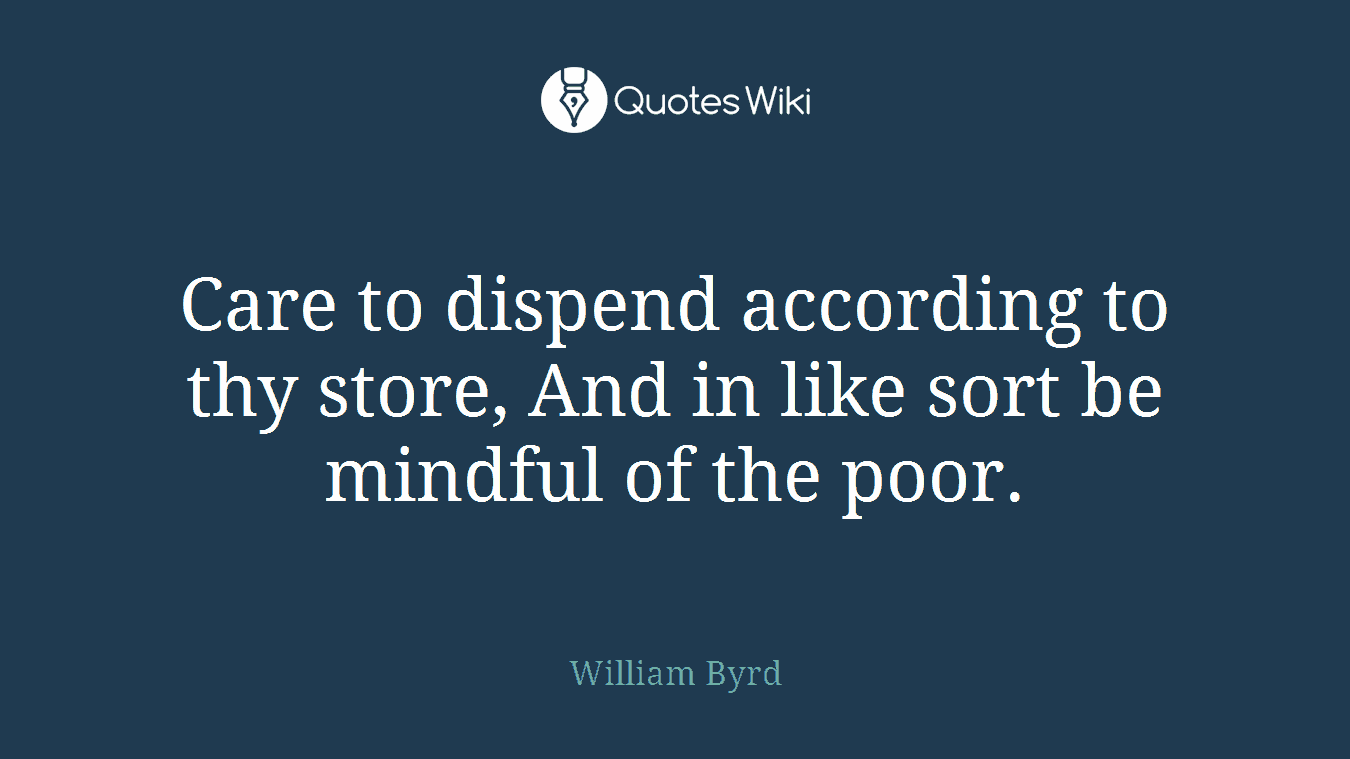 Care to dispend according to thy store, And in like sort be mindful of the poor.