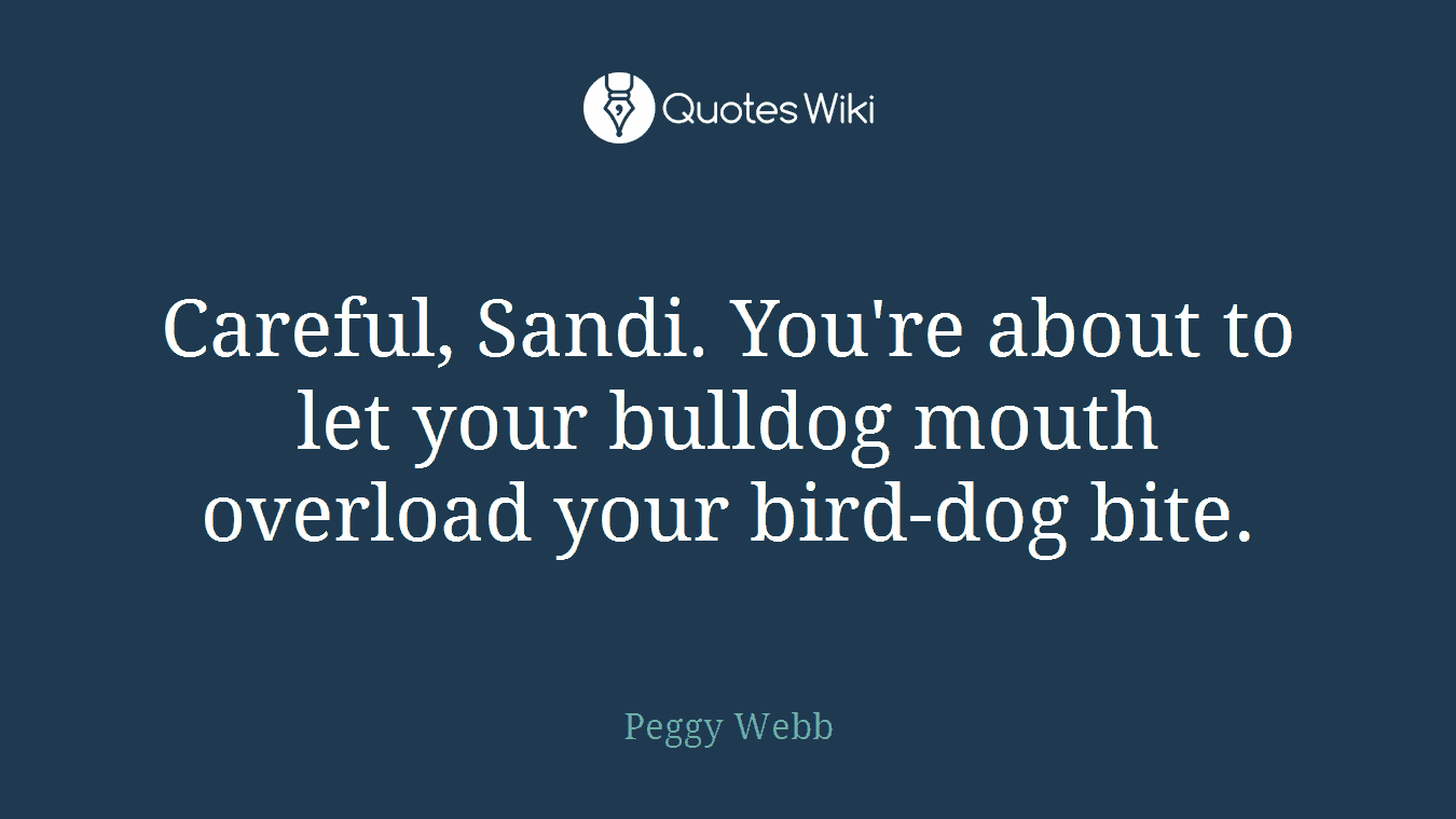 Careful, Sandi. You're about to let your bulldog mouth overload your bird-dog bite.