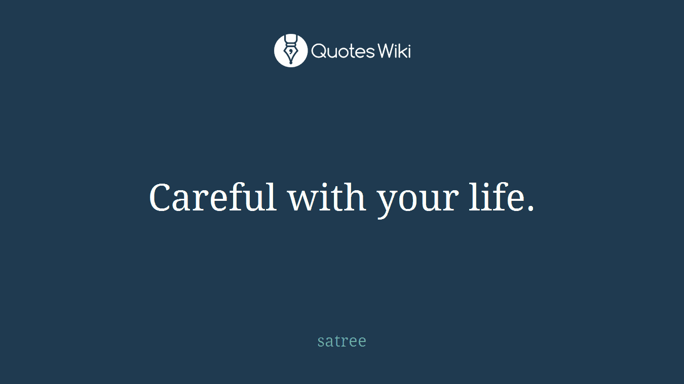 Careful with your life.