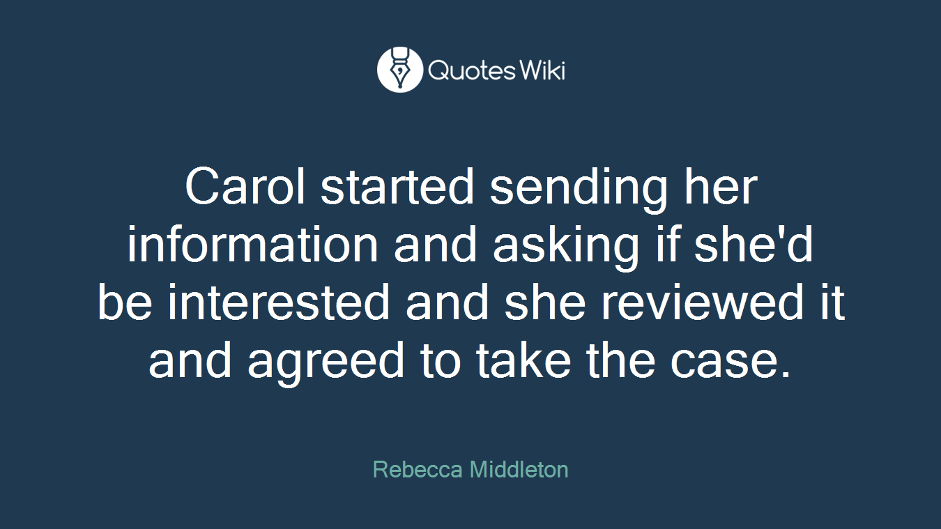 Carol started sending her information and asking if she'd be interested and she reviewed it and agreed to take the case.
