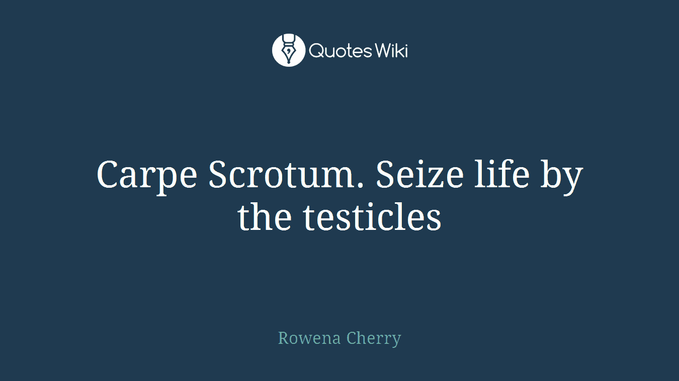 Carpe Scrotum. Seize life by the testicles
