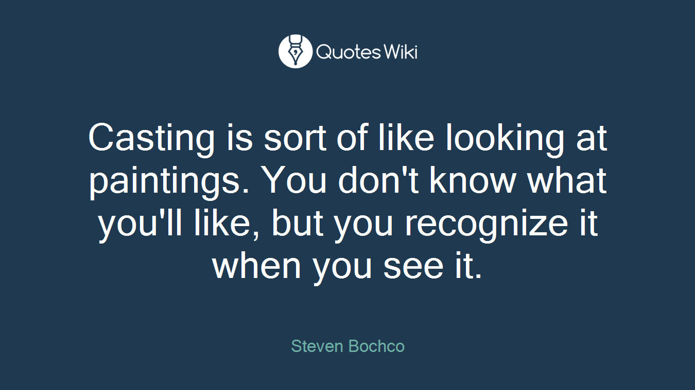 Casting is sort of like looking at paintings. You don't know what you'll like, but you recognize it when you see it.
