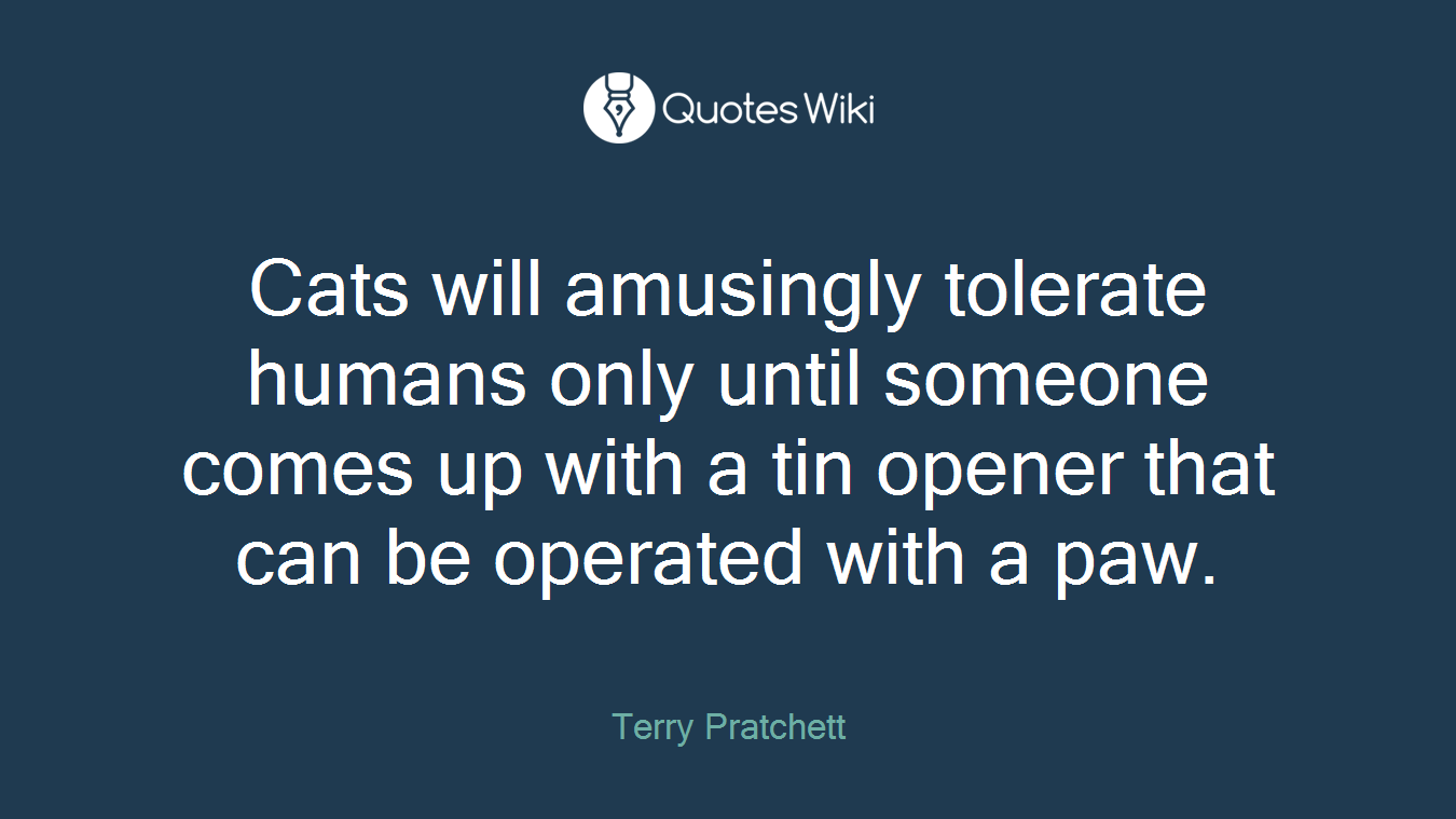 Cats will amusingly tolerate humans only until someone comes up with a tin opener that can be operated with a paw.