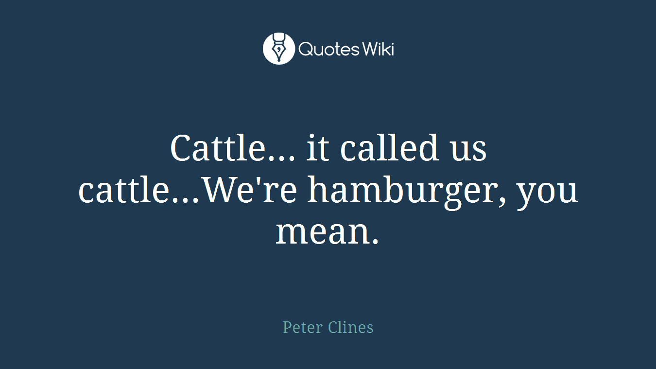 Cattle... it called us cattle...We're hamburger, you mean.