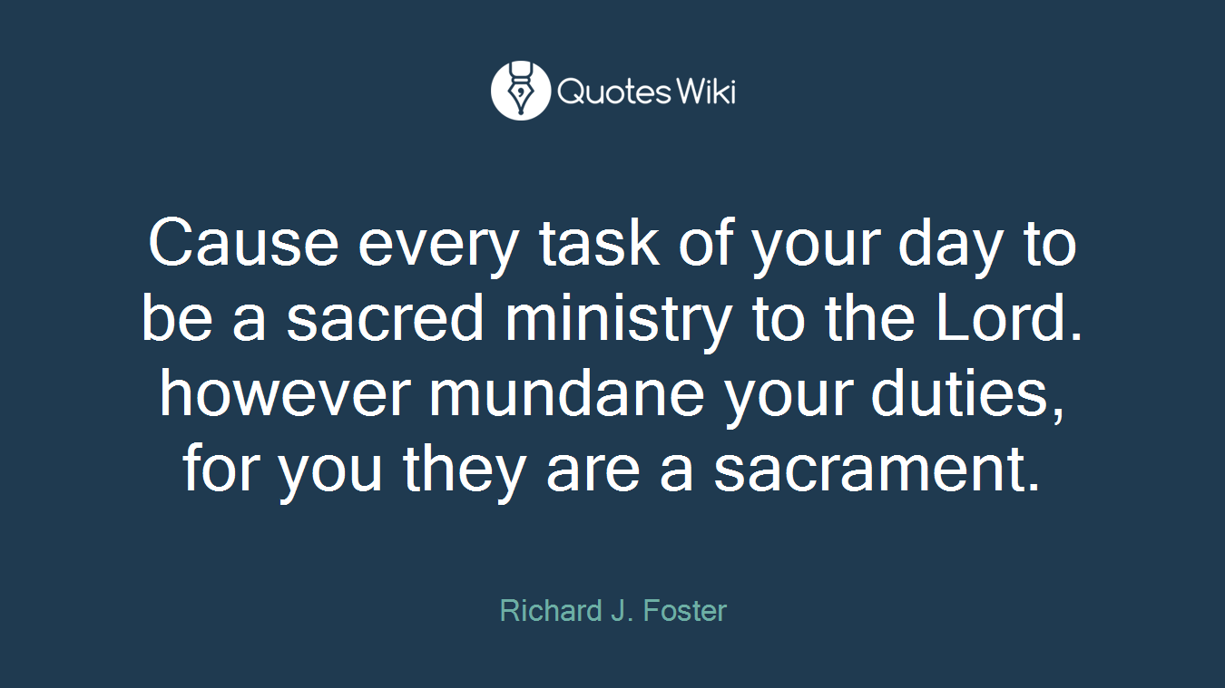 Cause every task of your day to be a sacred ministry to the Lord. however mundane your duties, for you they are a sacrament.