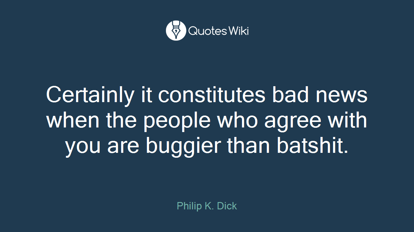 Certainly it constitutes bad news when the people who agree with you are buggier than batshit.