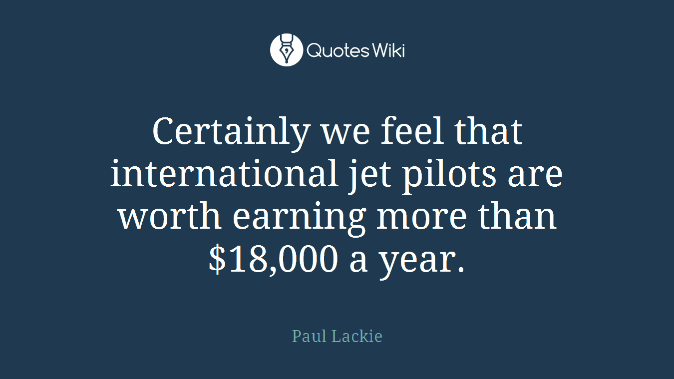 Certainly we feel that international jet pilots are worth earning more than $18,000 a year.