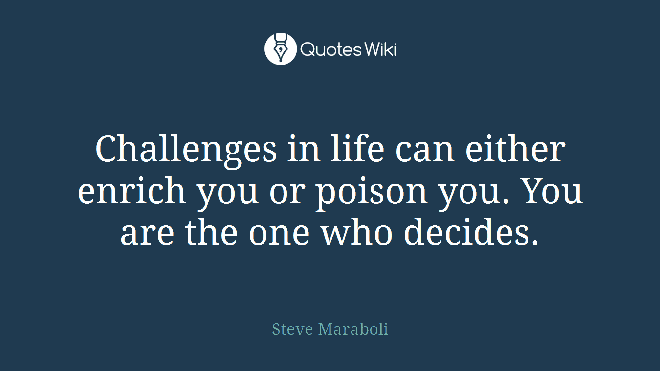 Challenges in life can either enrich you or poison you. You are the one who decides.