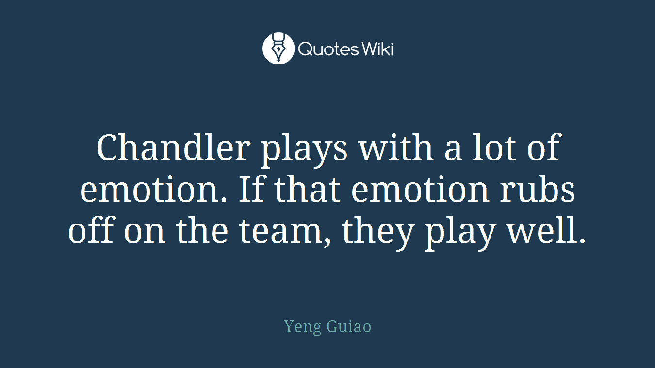 Chandler plays with a lot of emotion. If that emotion rubs off on the team, they play well.